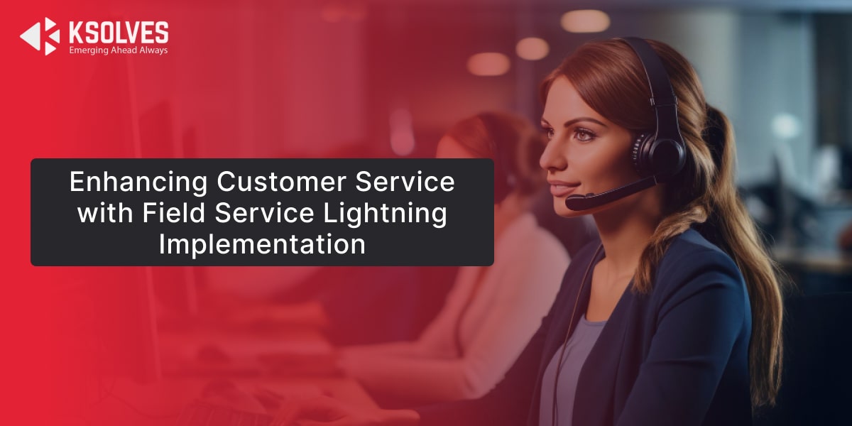 Enhancing Customer Service with Field Service Lightning Implementation