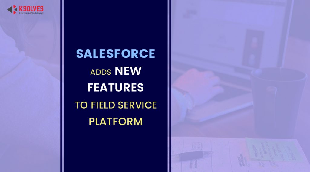 What Are The New Features Salesforce Adds To Field Service Platform?